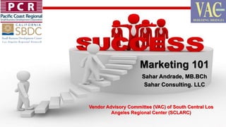 Marketing 101
Sahar Andrade, MB.BCh
Sahar Consulting. LLC
Vendor Advisory Committee (VAC) of South Central Los
Angeles Regional Center (SCLARC)
 