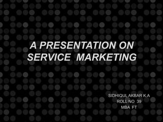 A PRESENTATION ON 
SERVICE MARKETING 
SIDHIQUL AKBAR K.A 
ROLL NO 39 
MBA FT 
 