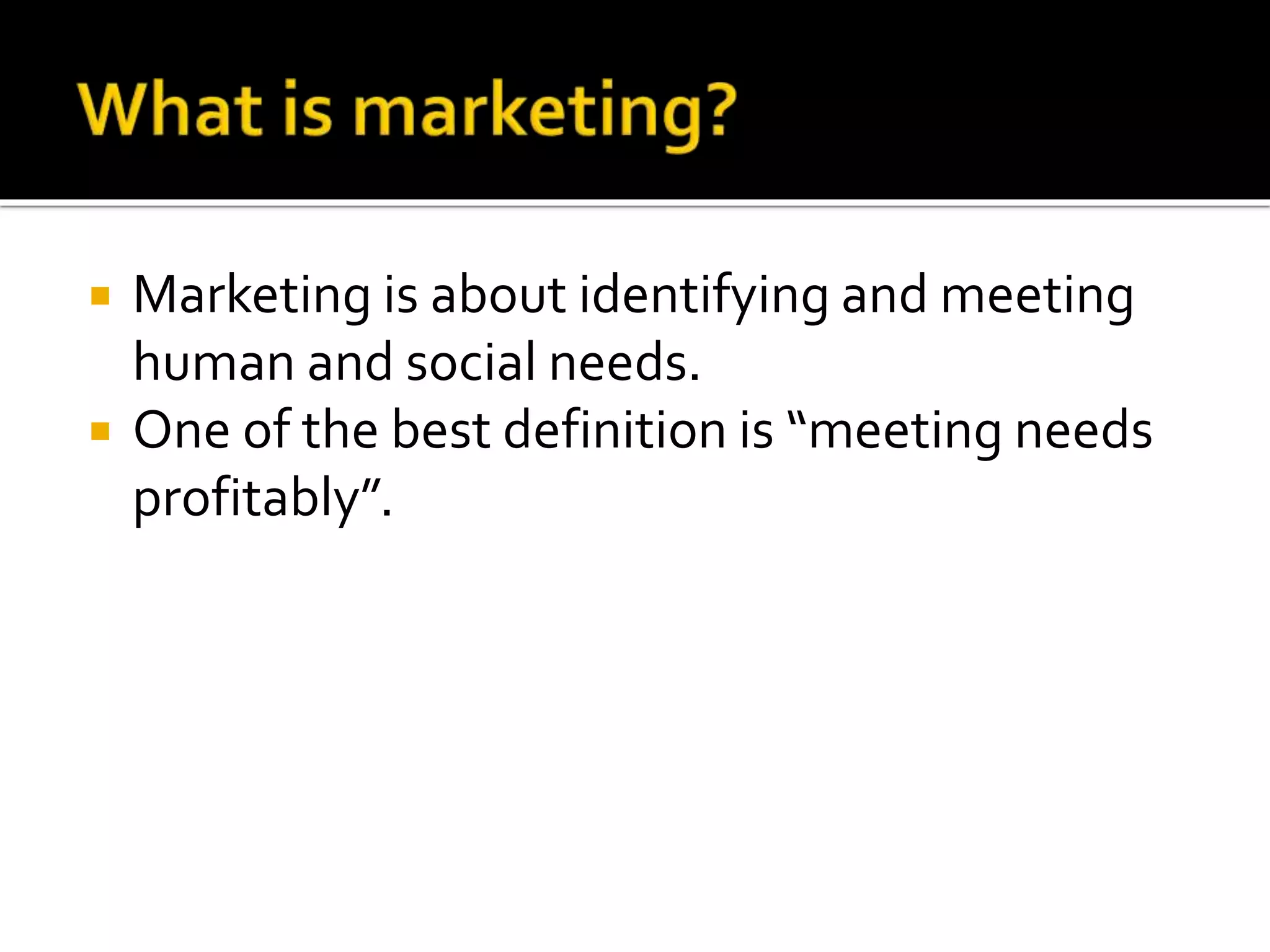  Marketing is about identifying and meeting
human and social needs.
One of the best definition is “meeting needs
profitably”.