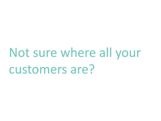 Not sure where all your
customers are?
 