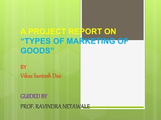 A PROJECT REPORT ON
“TYPES OF MARKETING OF
GOODS”
BY
Vikas Santosh Das
GUIDEDBY
PROF. RAVINDRANETAWALE
 