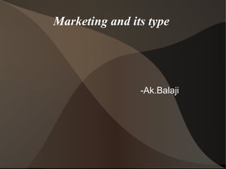 Marketing and its type
-Ak.Balaji
 