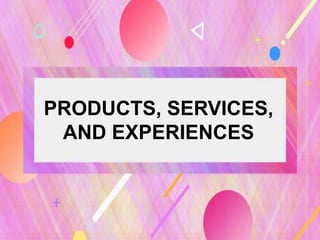 PRODUCTS, SERVICES,
AND EXPERIENCES
 