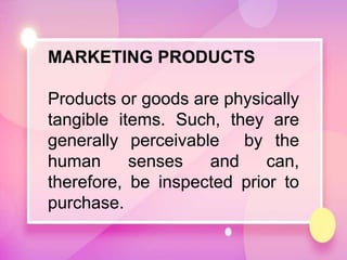 MARKETING PRODUCTS
Products or goods are physically
tangible items. Such, they are
generally perceivable by the
human senses and can,
therefore, be inspected prior to
purchase.
 