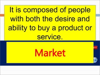 It is composed of people
with both the desire and
ability to buy a product or
service.
Market
 