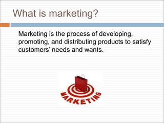 What is marketing?
Marketing is the process of developing,
promoting, and distributing products to satisfy
customers’ needs and wants.
 