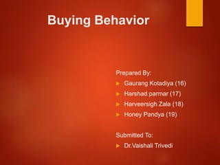 Buying Behavior
Prepared By:
 Gaurang Kotadiya (16)
 Harshad parmar (17)
 Harveersigh Zala (18)
 Honey Pandya (19)
Submitted To:
 Dr.Vaishali Trivedi
 