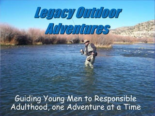Legacy Outdoor Adventures Guiding Young Men to Responsible Adulthood, one Adventure at a Time 