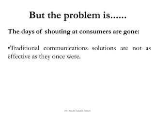 DR. ARUN KUMAR SINGH
The days of shouting at consumers are gone:
•Traditional communications solutions are not as
effective as they once were.
But the problem is......
 