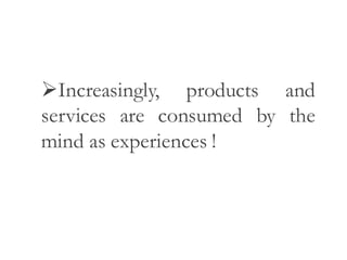 Increasingly, products and
services are consumed by the
mind as experiences !
 