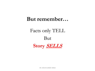 But remember…
Facts only TELL
But
Story SELLS
DR. ARUN KUMAR SINGH
 