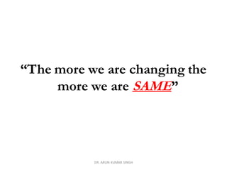 “The more we are changing the
more we are SAME”
DR. ARUN KUMAR SINGH
 
