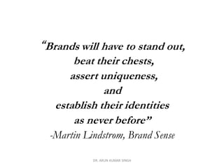 “Brands will have to stand out,
beat their chests,
assert uniqueness,
and
establish their identities
as never before”
-Martin Lindstrom, Brand Sense
DR. ARUN KUMAR SINGH
 