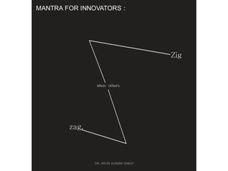 MANTRA FOR INNOVATORS :
Zig
when others
zag.
DR. ARUN KUMAR SINGH
 