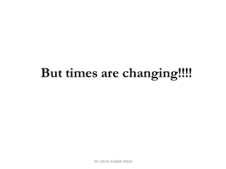 DR. ARUN KUMAR SINGH
But times are changing!!!!
 