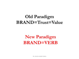 Old Paradigm
BRAND=Trust=Value
New Paradigm
BRAND=VERB
DR. ARUN KUMAR SINGH
 
