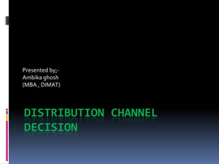 Presented by;-
Ambika ghosh
(MBA , DIMAT)



DISTRIBUTION CHANNEL
DECISION
 
