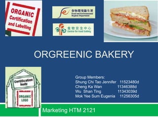 ORGREENIC BAKERY

            Group Members:
            Shung Chi Tao Jennifer 11523480d
            Cheng Ka Wan          11346388d
            Wu Shan Ting          11343039d
            Mok Yee Sum Eugenia 11256305d


 Marketing HTM 2121
 