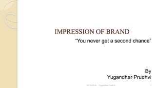 IMPRESSION OF BRAND
“You never get a second chance”
By
Yugandhar Prudhvi
18-10-2018 Yugandhar Prudhvi 1
 
