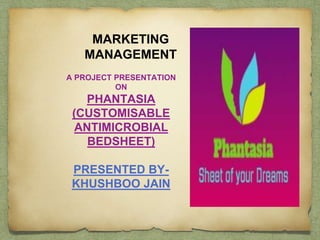 MARKETING
MANAGEMENT
A PROJECT PRESENTATION
ON
PHANTASIA
(CUSTOMISABLE
ANTIMICROBIAL
BEDSHEET)
PRESENTED BY-
KHUSHBOO JAIN
 