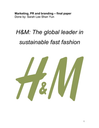 1 
Marketing, PR and branding – final paper 
Done by: Sarah Lee Shan Yun 
H&M: The global leader in 
sustainable fast fashion 
 
