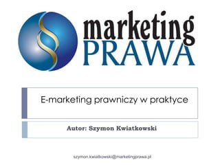 E-marketing prawniczy w praktyce Autor: Szymon Kwiatkowski szymon.kwiatkowski@marketingprawa.pl 