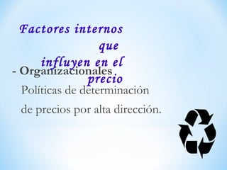 - Organizacionales
Políticas de determinación
de precios por alta dirección.
Factores internos
que
influyen en el
precio
 