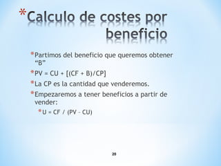 20
*Partimos del beneficio que queremos obtener
“B”
*PV = CU + [(CF + B)/CP]
*La CP es la cantidad que venderemos.
*Empezaremos a tener beneficios a partir de
vender:
*U = CF / (PV – CU)
 