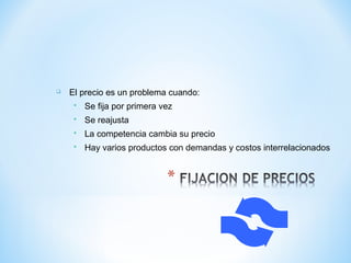  El precio es un problema cuando:
 Se fija por primera vez
 Se reajusta
 La competencia cambia su precio
 Hay varios productos con demandas y costos interrelacionados
 