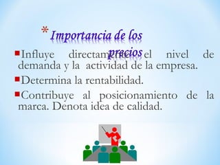 Influye directamente el nivel de
demanda y la actividad de la empresa.
Determina la rentabilidad.
Contribuye al posicionamiento de la
marca. Denota idea de calidad.
 