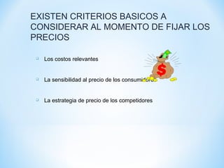 EXISTEN CRITERIOS BASICOS A
CONSIDERAR AL MOMENTO DE FIJAR LOS
PRECIOS
 Los costos relevantes
 La sensibilidad al precio de los consumidores
 La estrategia de precio de los competidores
 