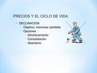 PRECIOS Y EL CICLO DE VIDA
 DECLINACION
 Objetivo: minimizar pérdidas
 Opciones
• Atricheramiento
• Consolidación
• Abandono
 