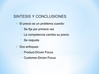  El precio es un problema cuando:
 Se fija por primera vez
 La competencia cambia su precio
 Se reajusta
 Dos enfoques:
 Product-Driven Focus
 Customer-Driven Focus
SINTESIS Y CONCLUSIONES
 