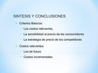  Criterios Básicos:
 Los costos relevantes
 La sensibilidad al precio de los consumidores
 La estrategia de precio de los competidores
 Costos relevantes:
 Los de futuro
 Costos incrementales
SINTESIS Y CONCLUSIONES
 