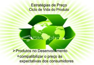 Estratégias de Preço Ciclo de Vida do Produto Produtos no Desenvolvimento compatibilizar o preço às  expectativas dos consumidores 