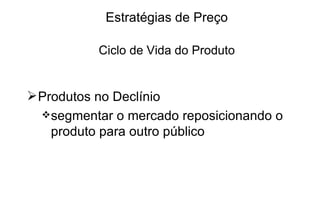 Estratégias de Preço Ciclo de Vida do Produto Produtos no Declínio segmentar o mercado reposicionando o produto para outro público 