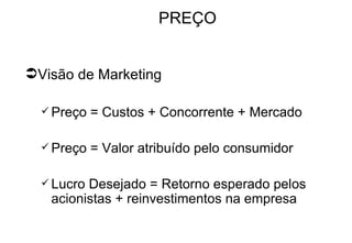 PREÇO Visão de Marketing Preço = Custos + Concorrente + Mercado Preço = Valor atribuído pelo consumidor Lucro Desejado = Retorno esperado pelos acionistas + reinvestimentos na empresa 