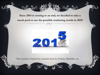 Since 2014 is coming to an end, we decided to take a 
sneak peek to see the possible marketing trends in 2015! 
*the content is backed by research done by Forbes, thinkelite, etc 
 