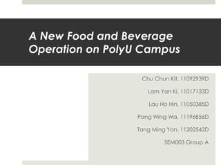 A New Food and Beverage
Operation on PolyU Campus

                  Chu Chun Kit, 11092939D

                    Lam Yan Ki, 11017133D

                    Lau Ho Hin, 11050385D

                 Pang Wing Wa, 11196856D

                 Tang Ming Yan, 11202542D

                          SEM003 Group A
 