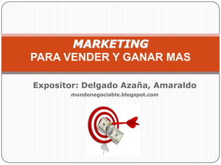 MARKETING
PARA VENDER Y GANAR MAS

Expositor: Delgado Azaña, Amaraldo
       mundonegociable.blogspot.com
 