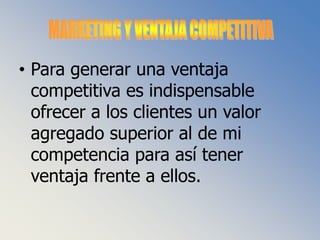 MARKETING Y VENTAJA COMPETITIVAPara generar una ventaja competitiva es indispensable ofrecer a los clientes un valor agregado superior al de mi competencia para así tener ventaja frente a ellos.