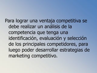 Para lograr una ventaja competitiva se debe realizar un análisis de la competencia que tenga una identificación, evaluación y selección de los principales competidores, para luego poder desarrollar estrategias de marketing competitivo.