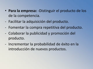 Para la empresa: -Distinguir el producto de los de la competencia.Facilitar la adquisición del producto.