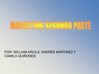 MARKETING SEGUNDA PARTE POR: WILLIAM ARCILA, ANDRÉS MARTINEZ Y CAMILO QUIÑONES. 
