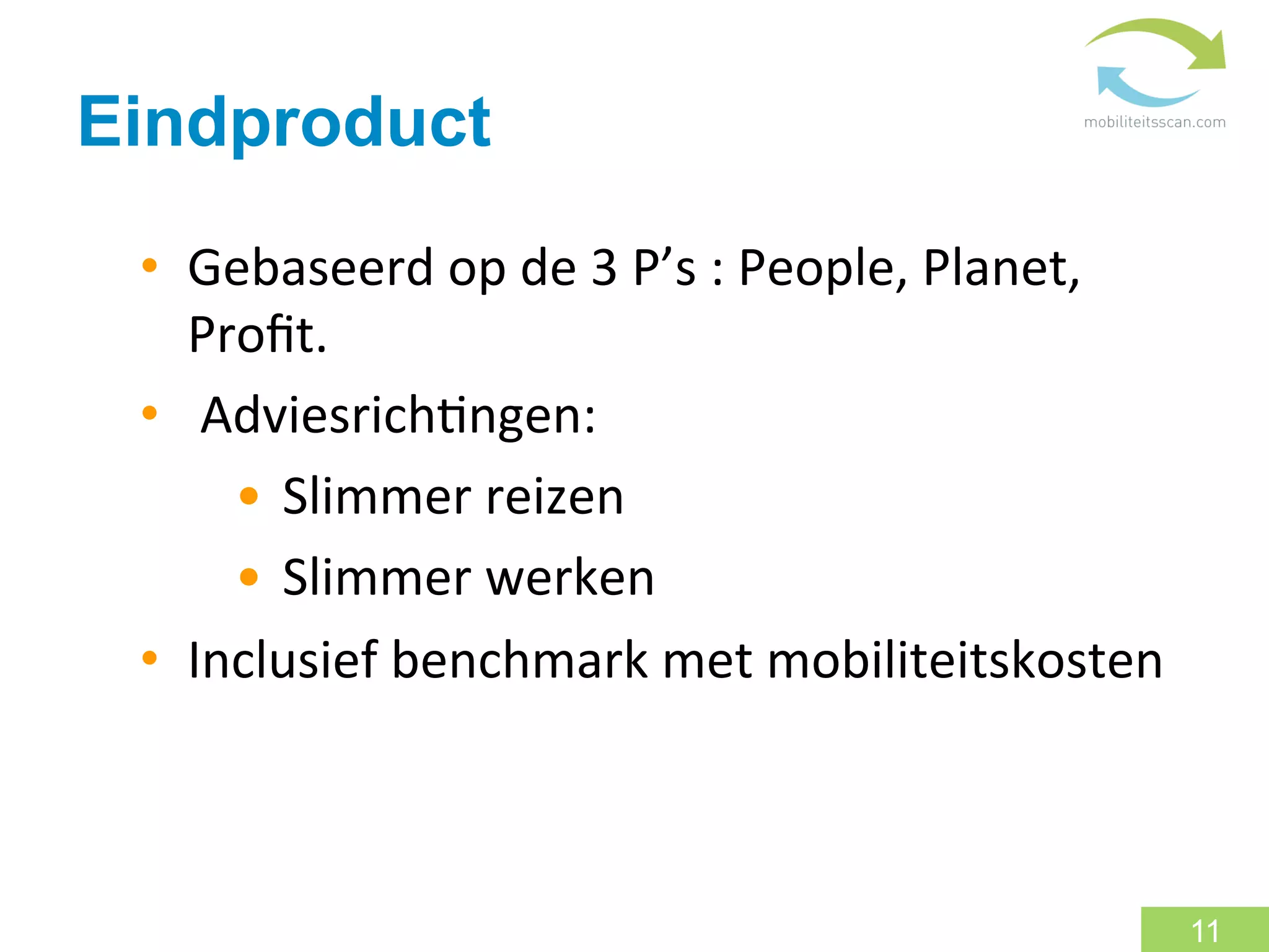 Eindproduct
 •  Gebaseerd	
  op	
  de	
  3	
  P’s	
  :	
  People,	
  Planet,	
  
    Proﬁt.	
  
 •  	
  Adviesrich:ngen:	
  	
  
         •  Slimmer	
  reizen	
  
         •  Slimmer	
  werken	
  
 •  Inclusief	
  benchmark	
  met	
  mobiliteitskosten	
  



                                                                       11
 