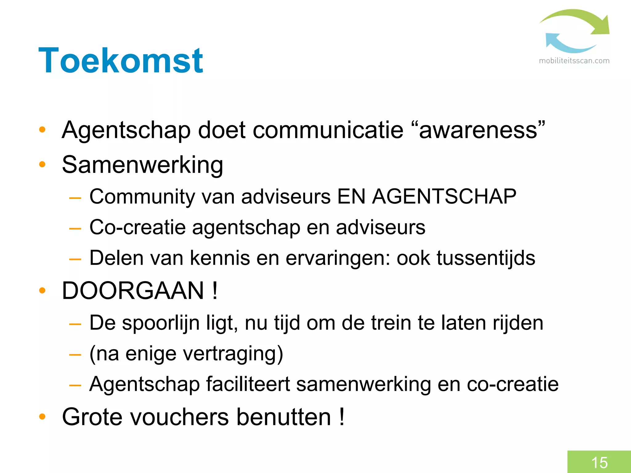 Toekomst
•  Agentschap doet communicatie “awareness”
•  Samenwerking
  –  Community van adviseurs EN AGENTSCHAP
  –  Co-creatie agentschap en adviseurs
  –  Delen van kennis en ervaringen: ook tussentijds
•  DOORGAAN !
  –  De spoorlijn ligt, nu tijd om de trein te laten rijden
  –  (na enige vertraging)
  –  Agentschap faciliteert samenwerking en co-creatie
•  Grote vouchers benutten !
                                                              15
 