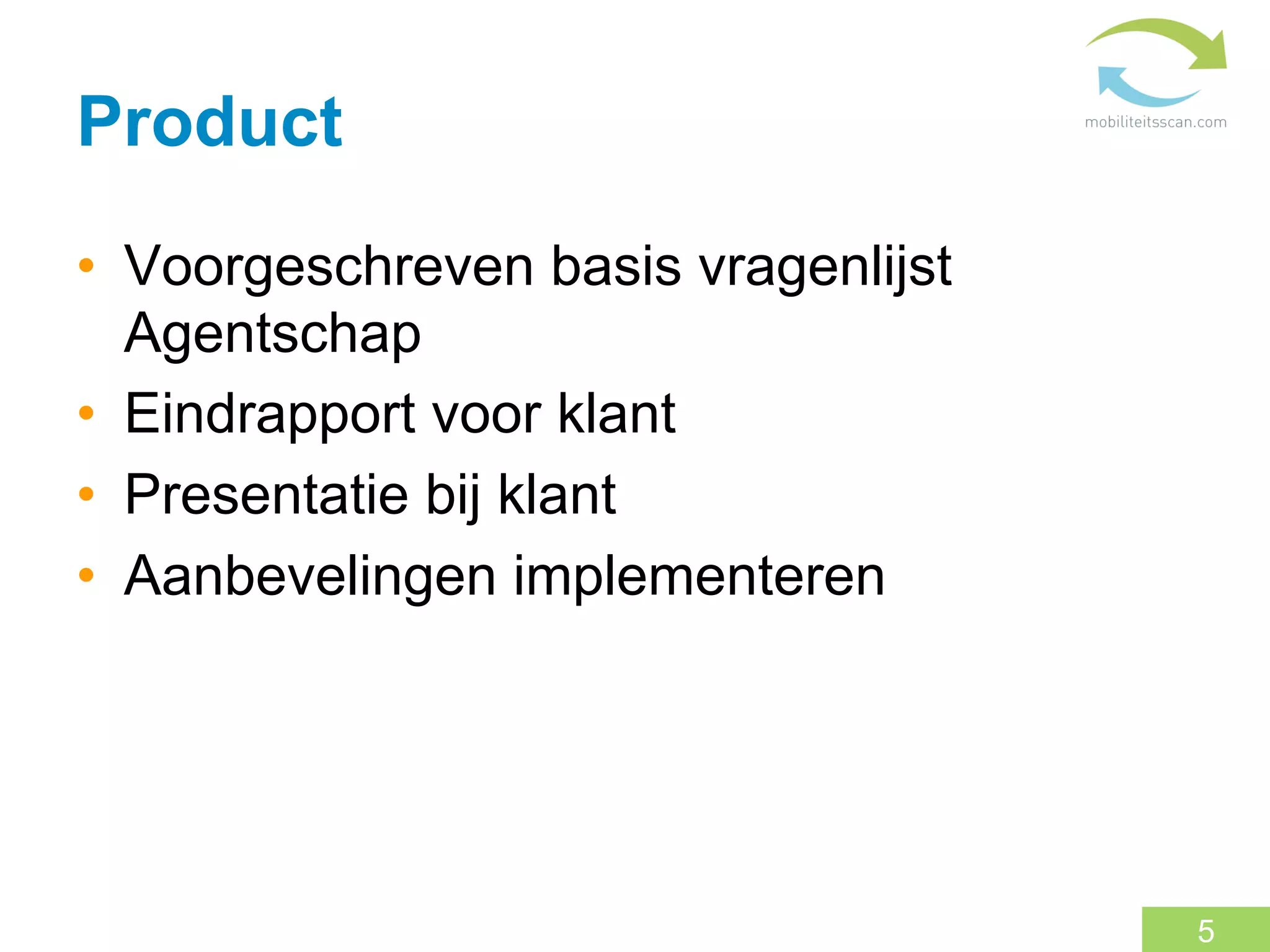 Product
•  Voorgeschreven basis vragenlijst
   Agentschap
•  Eindrapport voor klant
•  Presentatie bij klant
•  Aanbevelingen implementeren




                                      5
 