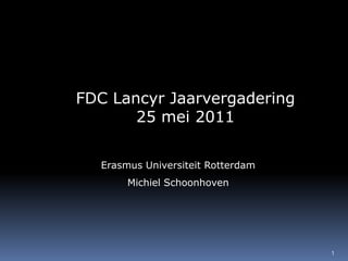 FDC Lancyr Jaarvergadering 25 mei 2011 Erasmus Universiteit Rotterdam Michiel Schoonhoven 1 