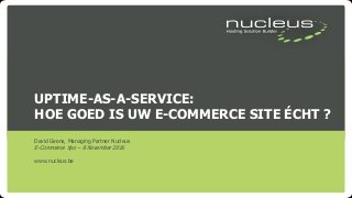 UPTIME-AS-A-SERVICE:
HOE GOED IS UW E-COMMERCE SITE ÉCHT ?
David Geens, Managing Partner Nucleus
E-Commerce Xpo – 8 November 2016
www.nucleus.be
 