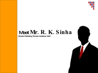 Meet   Mr. R. K. Sinha Director Marketing, Pioneer Industries, Delhi 